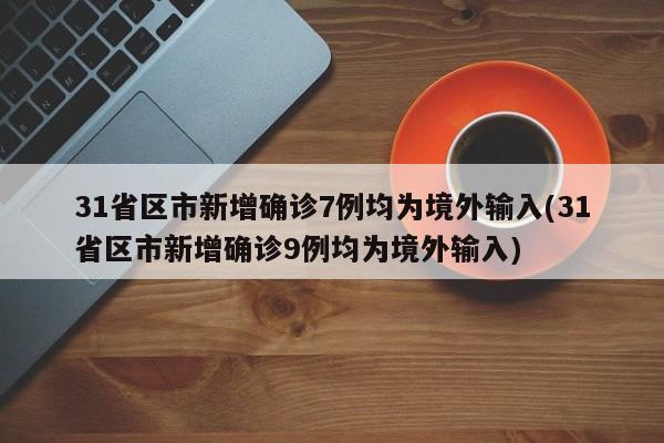 31省区市新增确诊7例均为境外输入(31省区市新增确诊9例均为境外输入)