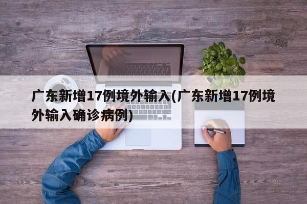 广东新增17例境外输入(广东新增17例境外输入确诊病例)