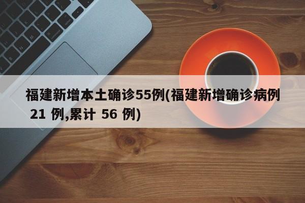 福建新增本土确诊55例(福建新增确诊病例 21 例,累计 56 例)