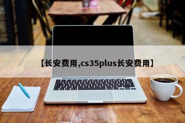 【长安费用,cs35plus长安费用】