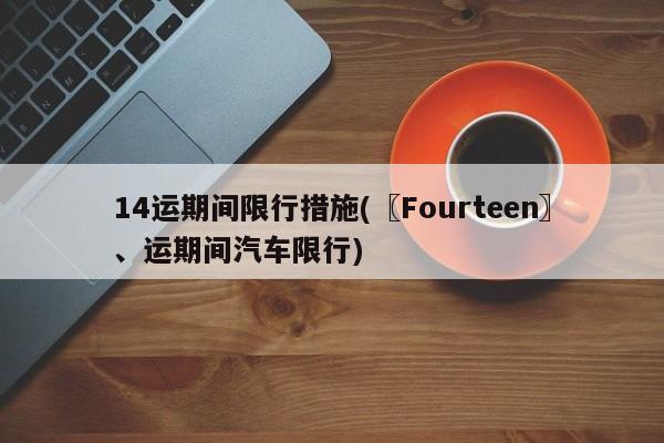 14运期间限行措施(〖Fourteen〗、运期间汽车限行)