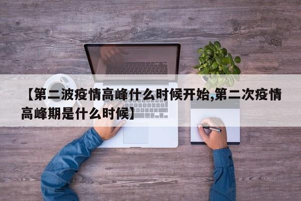 【第二波疫情高峰什么时候开始,第二次疫情高峰期是什么时候】