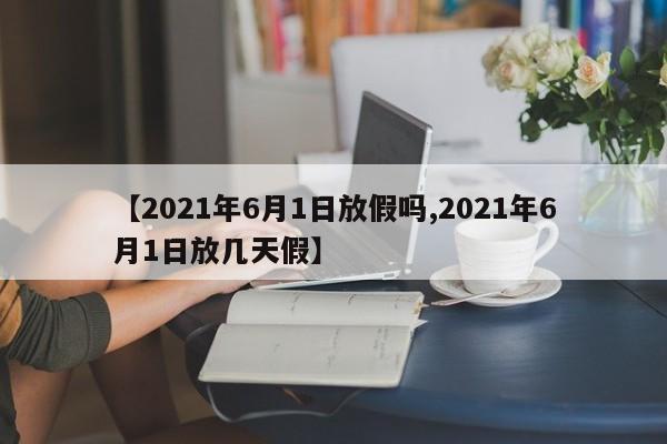 【2021年6月1日放假吗,2021年6月1日放几天假】