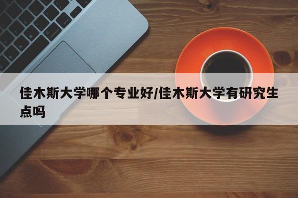 佳木斯大学哪个专业好/佳木斯大学有研究生点吗
