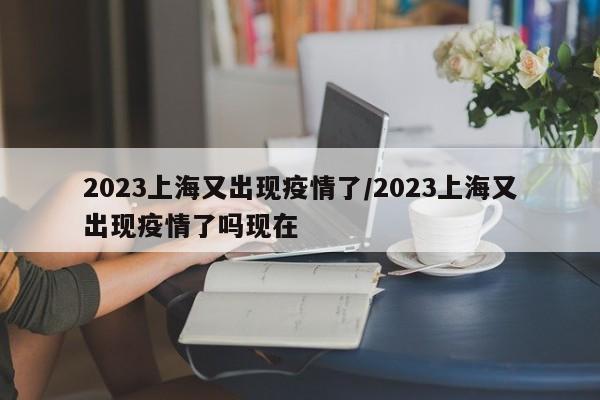 2023上海又出现疫情了/2023上海又出现疫情了吗现在