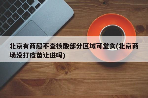 北京有商超不查核酸部分区域可堂食(北京商场没打疫苗让进吗)