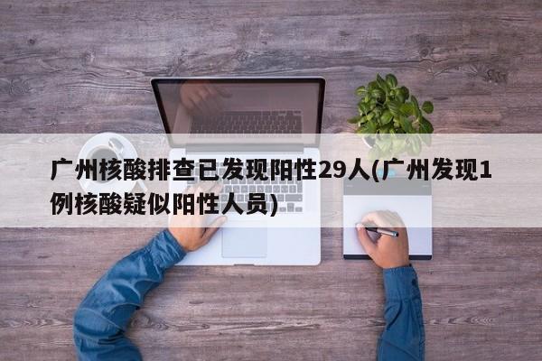 广州核酸排查已发现阳性29人(广州发现1例核酸疑似阳性人员)