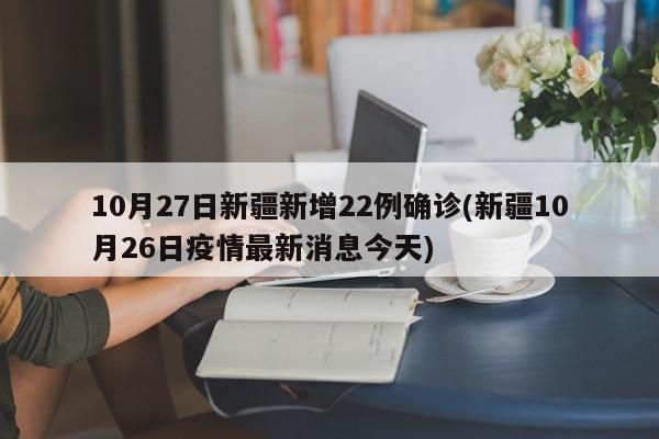 10月27日新疆新增22例确诊(新疆10月26日疫情最新消息今天)