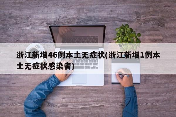浙江新增46例本土无症状(浙江新增1例本土无症状感染者)
