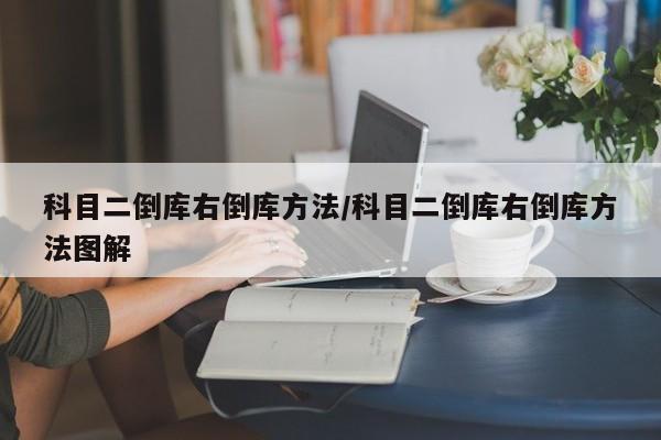 科目二倒库右倒库方法/科目二倒库右倒库方法图解