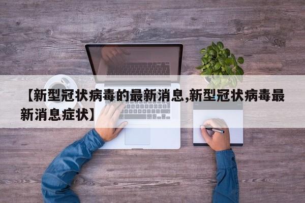 【新型冠状病毒的最新消息,新型冠状病毒最新消息症状】