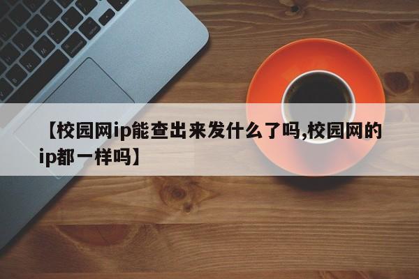 【校园网ip能查出来发什么了吗,校园网的ip都一样吗】