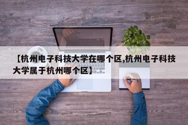 【杭州电子科技大学在哪个区,杭州电子科技大学属于杭州哪个区】