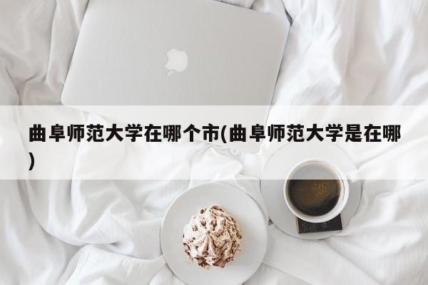 曲阜师范大学在哪个市(曲阜师范大学是在哪)
