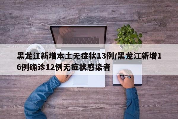 黑龙江新增本土无症状13例/黑龙江新增16例确诊12例无症状感染者