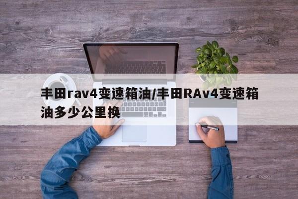 丰田rav4变速箱油/丰田RAv4变速箱油多少公里换