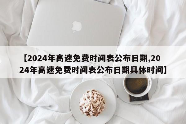 【2024年高速免费时间表公布日期,2024年高速免费时间表公布日期具体时间】