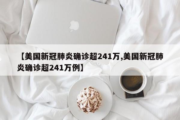 【美国新冠肺炎确诊超241万,美国新冠肺炎确诊超241万例】
