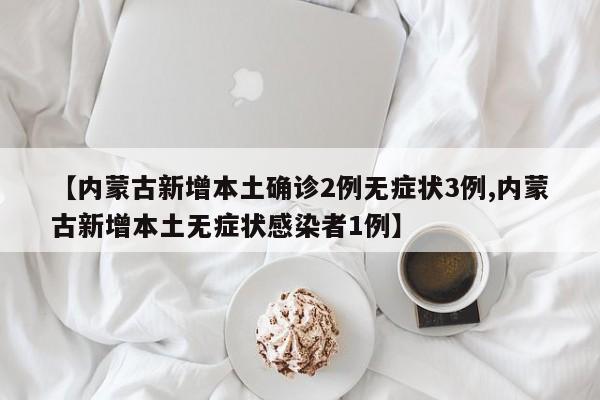 【内蒙古新增本土确诊2例无症状3例,内蒙古新增本土无症状感染者1例】