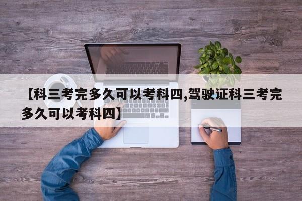 【科三考完多久可以考科四,驾驶证科三考完多久可以考科四】