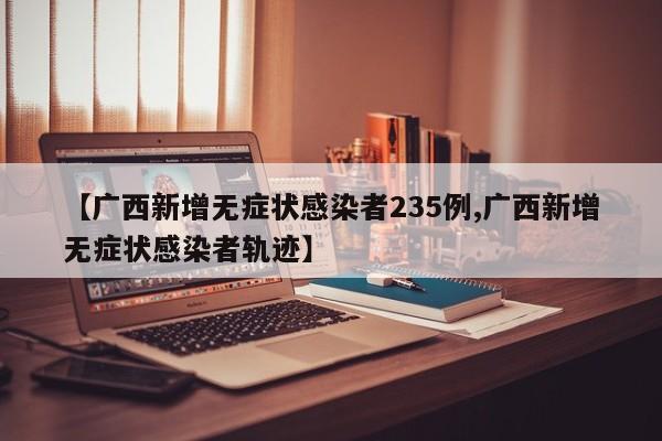 【广西新增无症状感染者235例,广西新增无症状感染者轨迹】