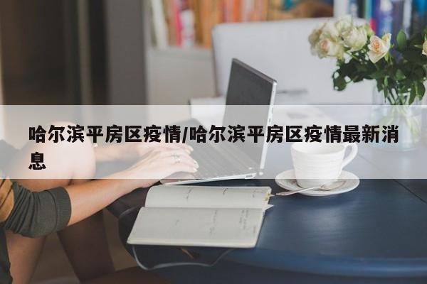 哈尔滨平房区疫情/哈尔滨平房区疫情最新消息