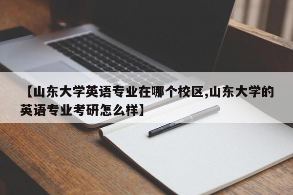 【山东大学英语专业在哪个校区,山东大学的英语专业考研怎么样】