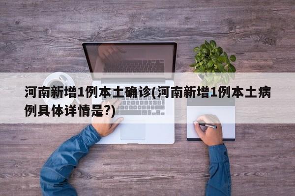 河南新增1例本土确诊(河南新增1例本土病例具体详情是?)