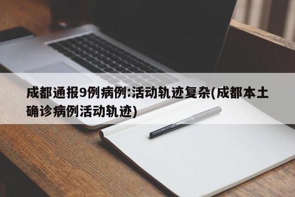成都通报9例病例:活动轨迹复杂(成都本土确诊病例活动轨迹)
