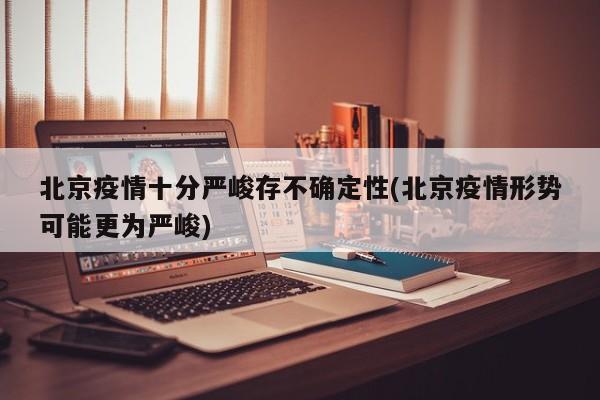 北京疫情十分严峻存不确定性(北京疫情形势可能更为严峻)