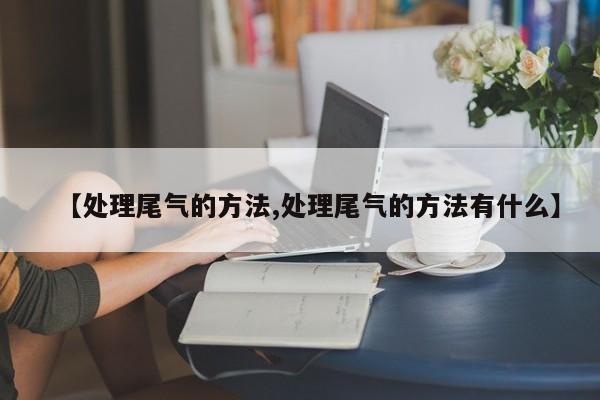 【处理尾气的方法,处理尾气的方法有什么】