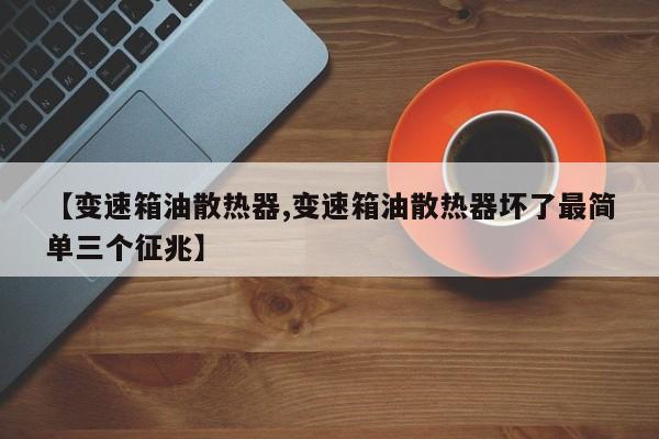 【变速箱油散热器,变速箱油散热器坏了最简单三个征兆】