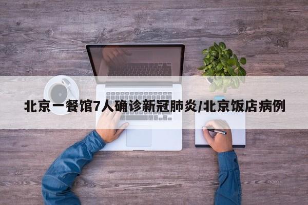 北京一餐馆7人确诊新冠肺炎/北京饭店病例