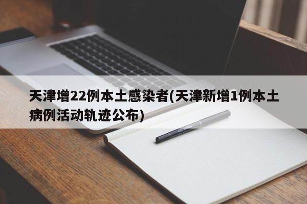 天津增22例本土感染者(天津新增1例本土病例活动轨迹公布)