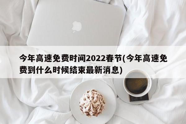 今年高速免费时间2022春节(今年高速免费到什么时候结束最新消息)