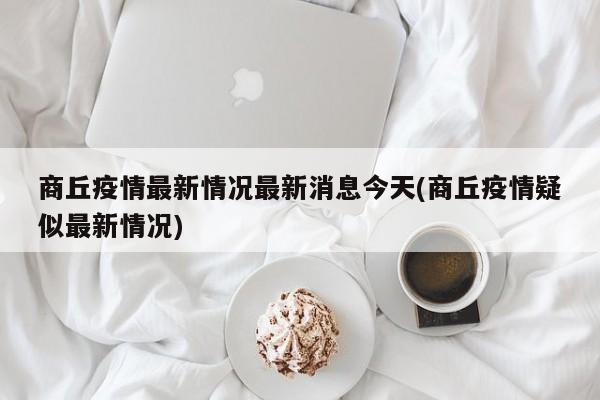 商丘疫情最新情况最新消息今天(商丘疫情疑似最新情况)