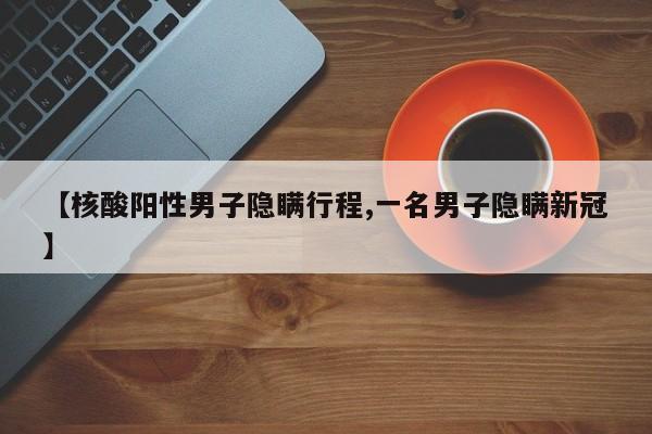 【核酸阳性男子隐瞒行程,一名男子隐瞒新冠】