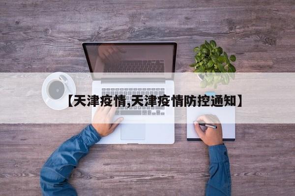 【天津疫情,天津疫情防控通知】