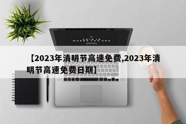 【2023年清明节高速免费,2023年清明节高速免费日期】