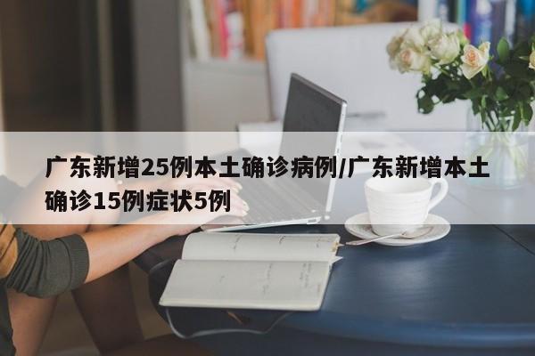 广东新增25例本土确诊病例/广东新增本土确诊15例症状5例