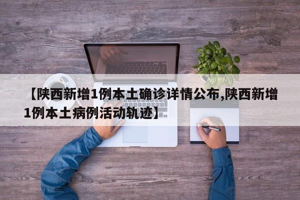 【陕西新增1例本土确诊详情公布,陕西新增1例本土病例活动轨迹】