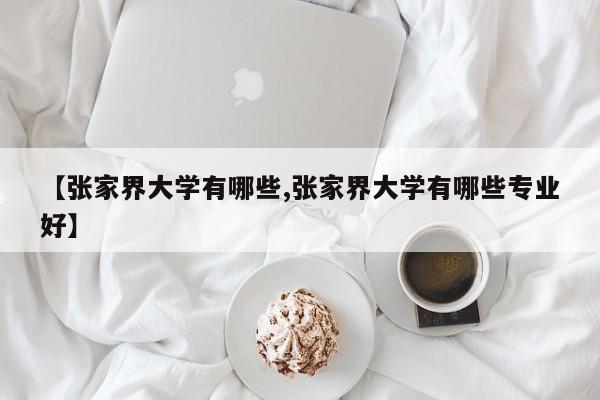 【张家界大学有哪些,张家界大学有哪些专业好】