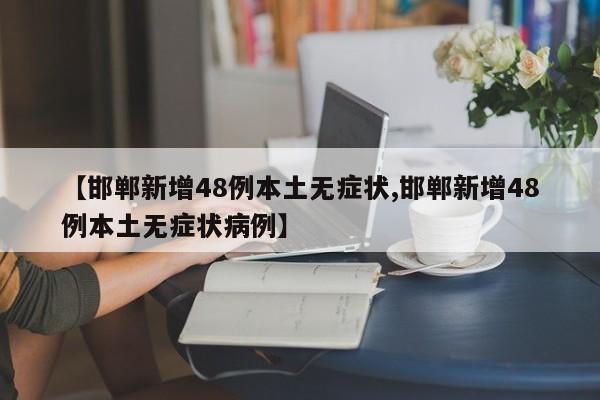 【邯郸新增48例本土无症状,邯郸新增48例本土无症状病例】