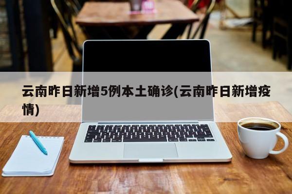 云南昨日新增5例本土确诊(云南昨日新增疫情)