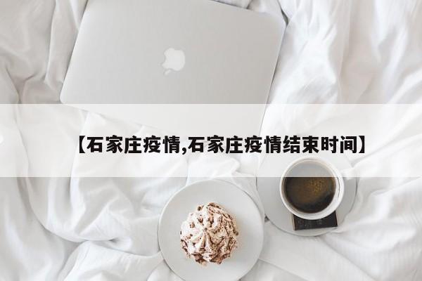 【石家庄疫情,石家庄疫情结束时间】