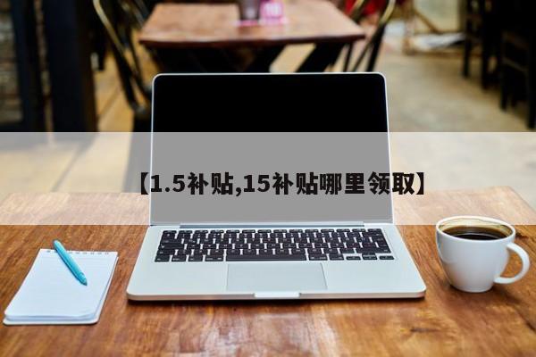 【1.5补贴,15补贴哪里领取】