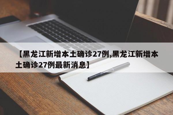 【黑龙江新增本土确诊27例,黑龙江新增本土确诊27例最新消息】