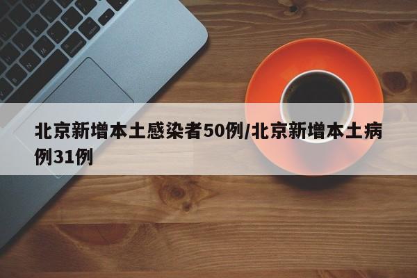 北京新增本土感染者50例/北京新增本土病例31例