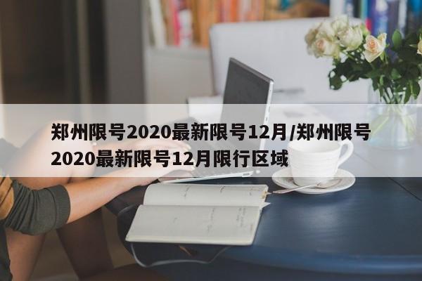 郑州限号2020最新限号12月/郑州限号2020最新限号12月限行区域