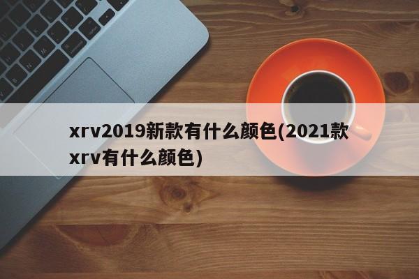 xrv2019新款有什么颜色(2021款xrv有什么颜色)